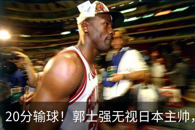 20分输球！郭士强无视日本主帅，央视提前切换画面，请注意胡明轩！